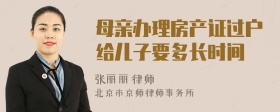 母亲办理房产证过户给儿子要多长时间