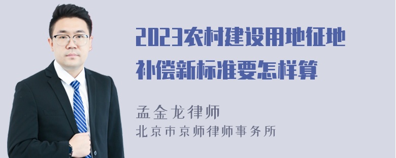 2023农村建设用地征地补偿新标准要怎样算