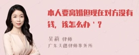 本人要离婚但现在对方没有钱，该怎么办｀？