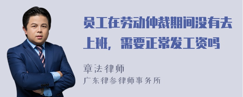 员工在劳动仲裁期间没有去上班，需要正常发工资吗