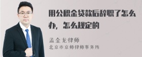 用公积金贷款后辞职了怎么办，怎么规定的