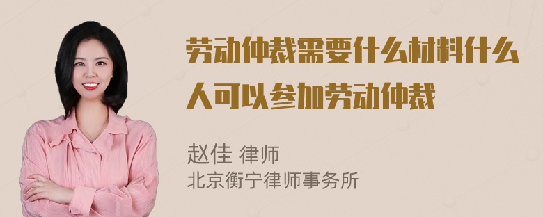 劳动仲裁需要什么材料什么人可以参加劳动仲裁