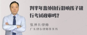 判半年监外执行影响孩子银行考试政审吗？