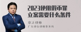 2023使用假币罪立案需要什么条件