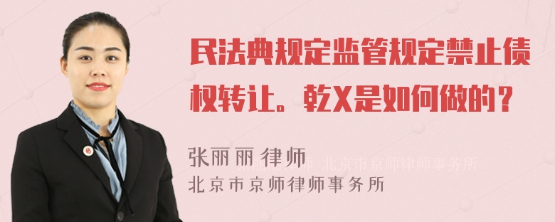 民法典规定监管规定禁止债权转让。乾X是如何做的？