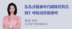 怎么才能和中介解除劳务合同？可以给我讲讲吗