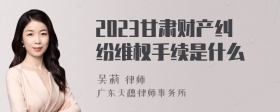 2023甘肃财产纠纷维权手续是什么