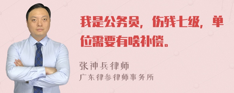 我是公务员，伤残七级，单位需要有啥补偿。