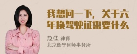 我想问一下，关于六年换驾驶证需要什么