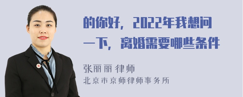 的你好，2022年我想问一下，离婚需要哪些条件