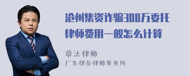 沧州集资诈骗300万委托律师费用一般怎么计算