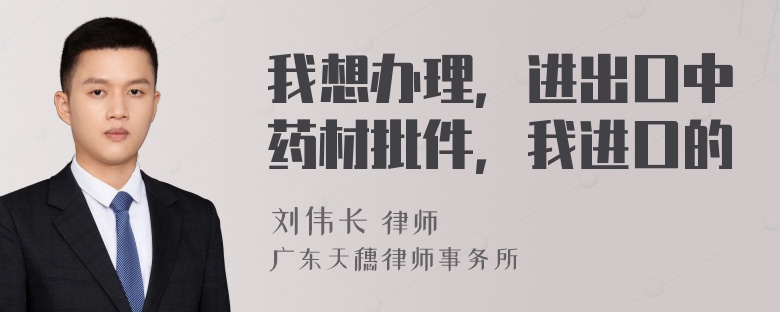 我想办理，进出口中药材批件，我进口的