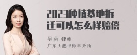 2023种植基地拆迁可以怎么样赔偿