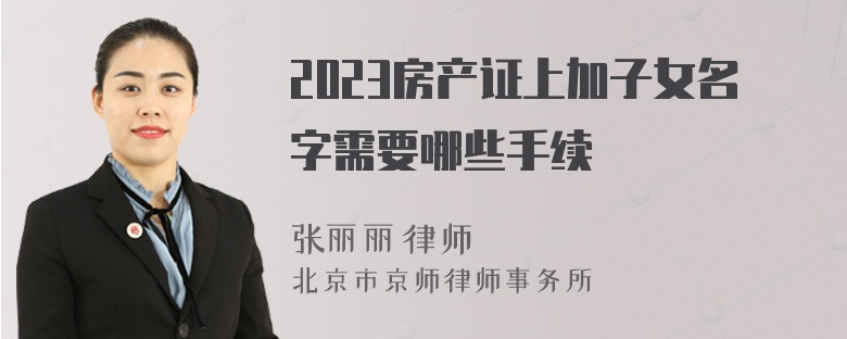 2023房产证上加子女名字需要哪些手续