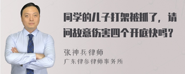 同学的儿子打架被抓了，请问故意伤害四个开庭快吗？