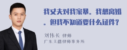 我丈夫对我家暴。我想离婚。但我不知道要什么证件？