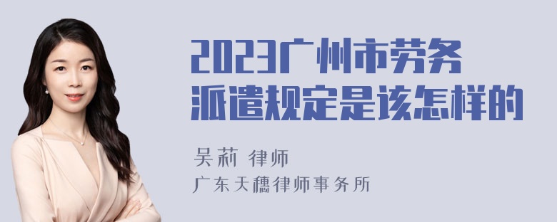 2023广州市劳务派遣规定是该怎样的