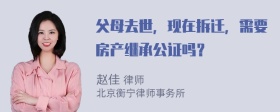 父母去世，现在拆迁，需要房产继承公证吗？