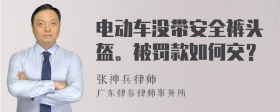 电动车没带安全裤头盔。被罚款如何交？