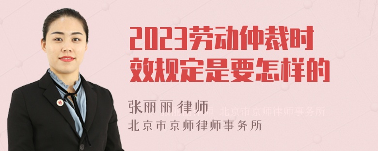 2023劳动仲裁时效规定是要怎样的