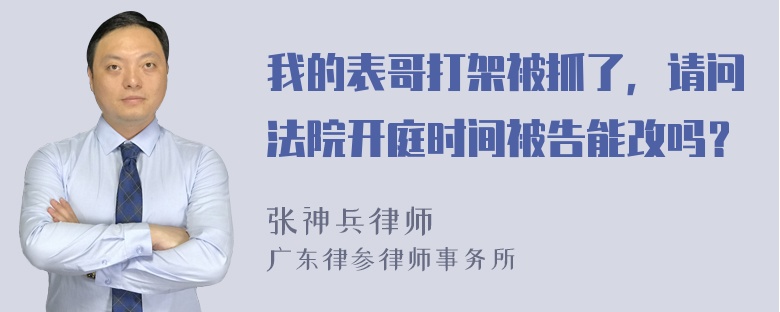 我的表哥打架被抓了，请问法院开庭时间被告能改吗？