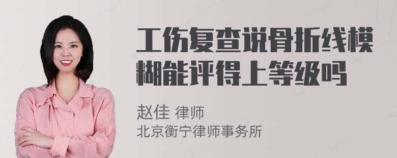 工伤复查说骨折线模糊能评得上等级吗