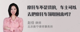 摩托车不是我的，车主可以去把摩托车领取回来吗？