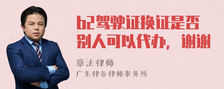 b2驾驶证换证是否别人可以代办，谢谢