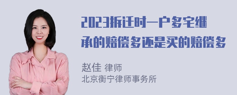 2023拆迁时一户多宅继承的赔偿多还是买的赔偿多