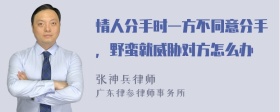 情人分手时一方不同意分手，野蛮就威胁对方怎么办