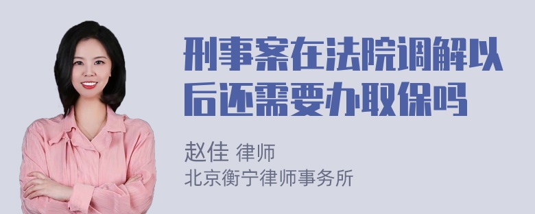 刑事案在法院调解以后还需要办取保吗