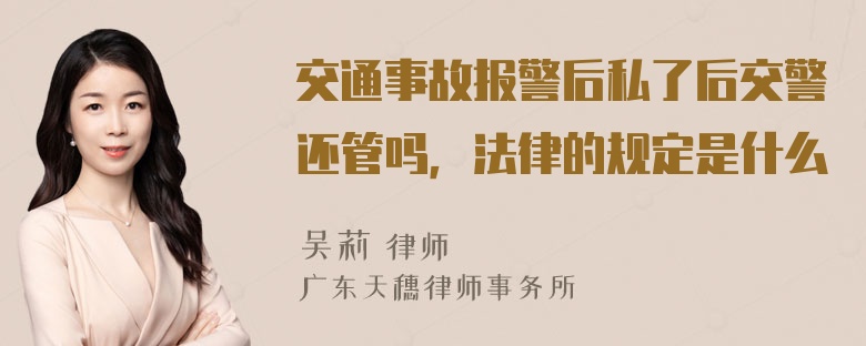 交通事故报警后私了后交警还管吗，法律的规定是什么