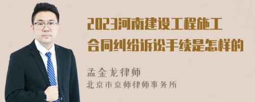 2023河南建设工程施工合同纠纷诉讼手续是怎样的