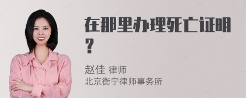 在那里办理死亡证明？