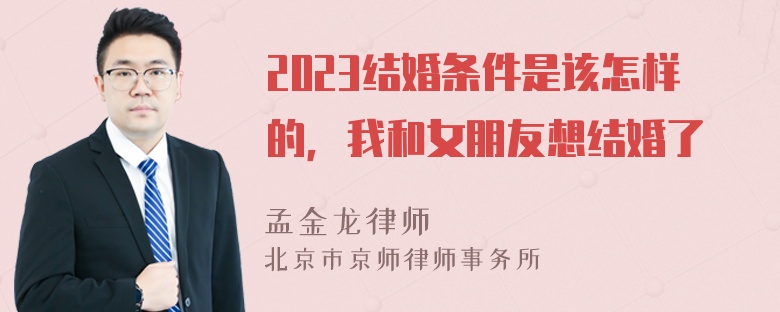 2023结婚条件是该怎样的，我和女朋友想结婚了