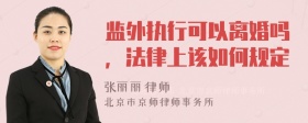 监外执行可以离婚吗，法律上该如何规定