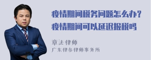 疫情期间税务问题怎么办？疫情期间可以延迟报税吗