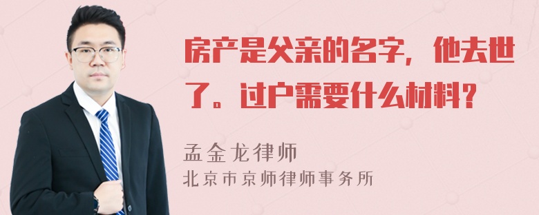 房产是父亲的名字，他去世了。过户需要什么材料？