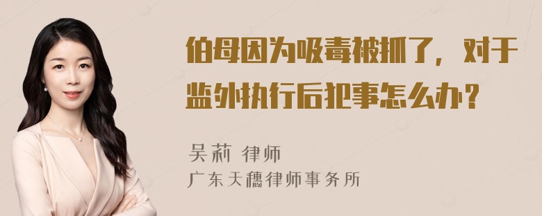 伯母因为吸毒被抓了，对于监外执行后犯事怎么办？