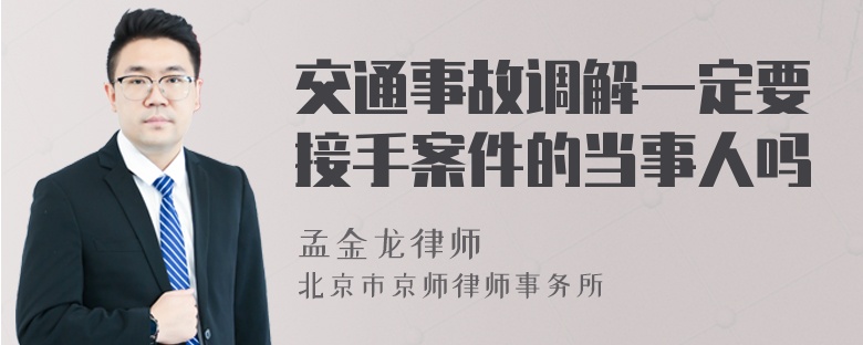 交通事故调解一定要接手案件的当事人吗