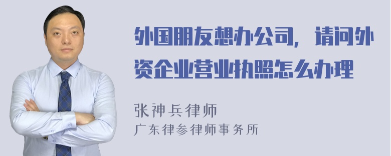 外国朋友想办公司，请问外资企业营业执照怎么办理