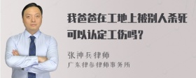 我爸爸在工地上被别人杀死可以认定工伤吗？