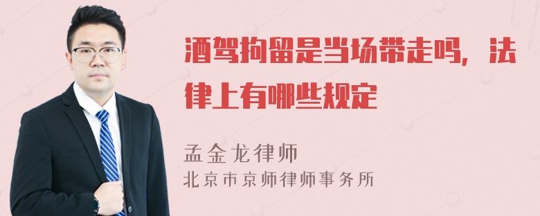 酒驾拘留是当场带走吗，法律上有哪些规定