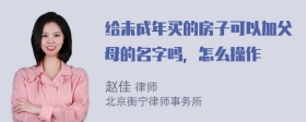 给未成年买的房子可以加父母的名字吗，怎么操作