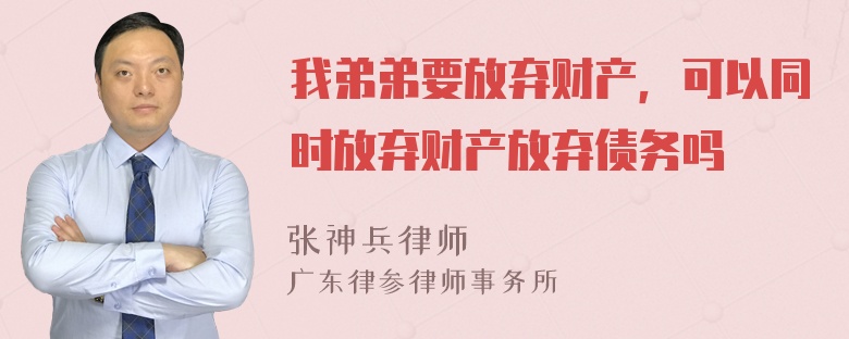 我弟弟要放弃财产，可以同时放弃财产放弃债务吗