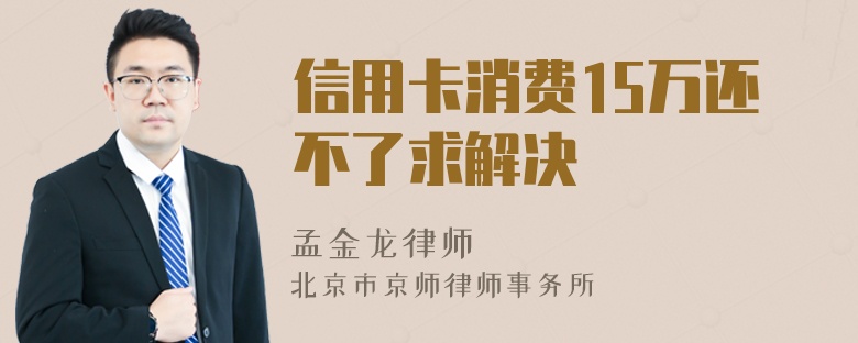 信用卡消费15万还不了求解决