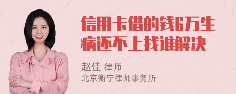 信用卡借的钱6万生病还不上找谁解决