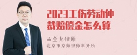 2023工伤劳动仲裁赔偿金怎么算