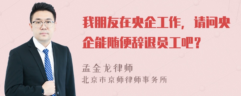 我朋友在央企工作，请问央企能随便辞退员工吧？