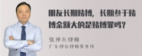 朋友长期赌博，长期参于赌博金额大的是赌博罪吗？